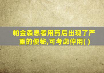 帕金森患者用药后出现了严重的便秘,可考虑停用( )